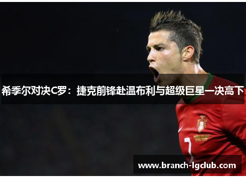 希季尔对决C罗:捷克前锋赴温布利与超级巨星一决高下 希季尔对决C罗:捷克前锋赴温布利与超级巨星一决高下