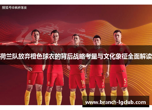 荷兰队放弃橙色球衣的背后战略考量与文化象征全面解读
