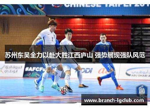 苏州东吴全力以赴大胜江西庐山 强势展现强队风范 苏州东吴全力以赴大胜江西庐山 强势展现强队风范