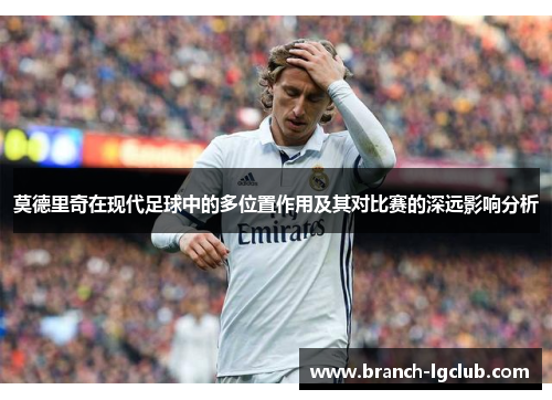 莫德里奇在现代足球中的多位置作用及其对比赛的深远影响分析 莫德里奇在现代足球中的多位置作用及其对比赛的深远影响分析