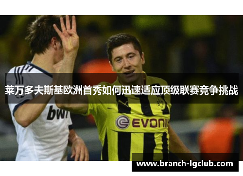 莱万多夫斯基欧洲首秀如何迅速适应顶级联赛竞争挑战