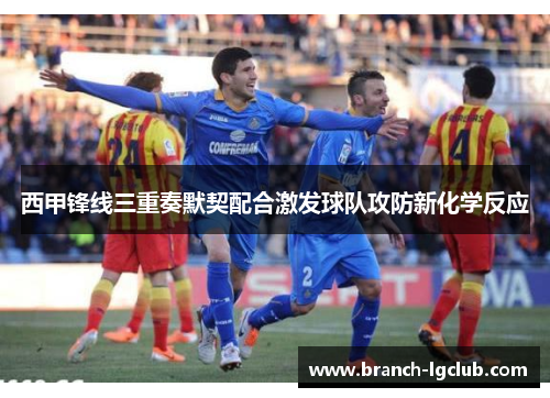 西甲锋线三重奏默契配合激发球队攻防新化学反应 西甲锋线三重奏默契配合激发球队攻防新化学反应
