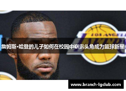 詹姆斯·哈登的儿子如何在校园中崭露头角成为篮球新星