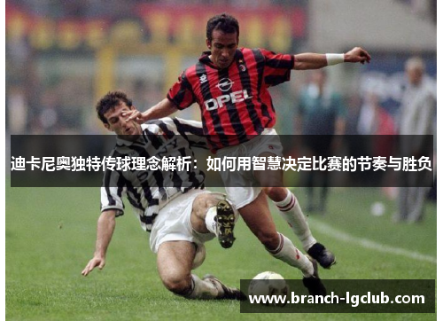 迪卡尼奥独特传球理念解析：如何用智慧决定比赛的节奏与胜负