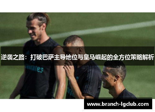 逆袭之路：打破巴萨主导地位与皇马崛起的全方位策略解析