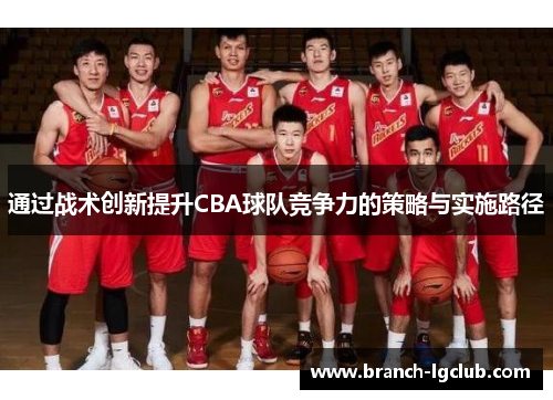 通过战术创新提升CBA球队竞争力的策略与实施路径 通过战术创新提升CBA球队竞争力的策略与实施路径