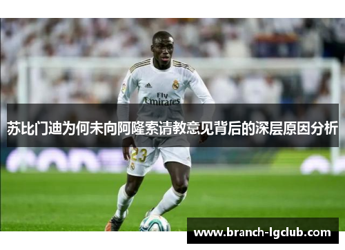 苏比门迪为何未向阿隆索请教意见背后的深层原因分析 苏比门迪为何未向阿隆索请教意见背后的深层原因分析
