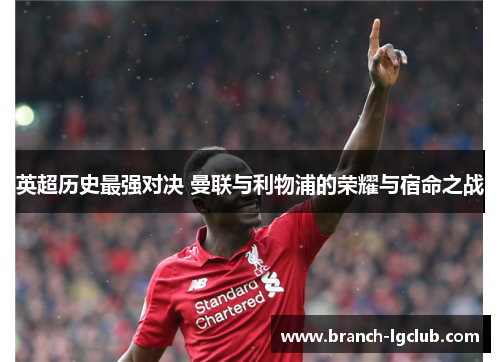 英超历史最强对决 曼联与利物浦的荣耀与宿命之战 英超历史最强对决 曼联与利物浦的荣耀与宿命之战