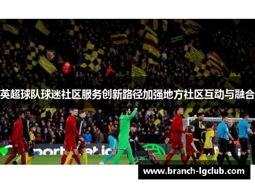 英超球队球迷社区服务创新路径加强地方社区互动与融合 英超球队球迷社区服务创新路径加强地方社区互动与融合