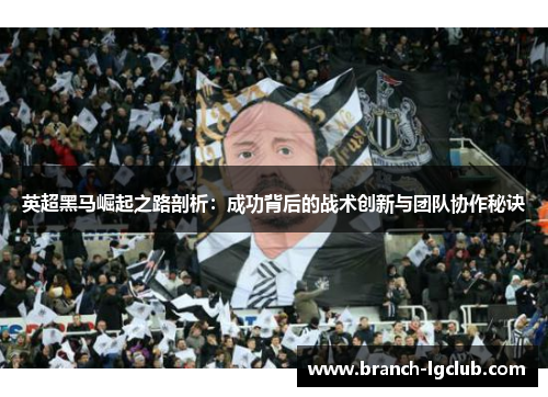 英超黑马崛起之路剖析：成功背后的战术创新与团队协作秘诀