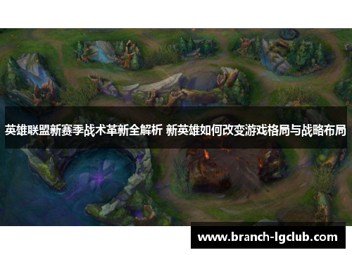 英雄联盟新赛季战术革新全解析 新英雄如何改变游戏格局与战略布局 英雄联盟新赛季战术革新全解析 新英雄如何改变游戏格局与战略布局