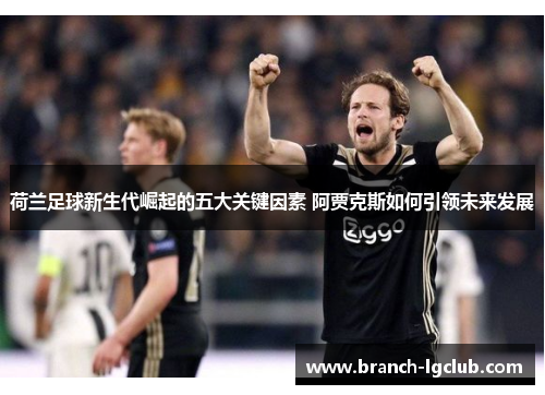 荷兰足球新生代崛起的五大关键因素 阿贾克斯如何引领未来发展 荷兰足球新生代崛起的五大关键因素 阿贾克斯如何引领未来发展