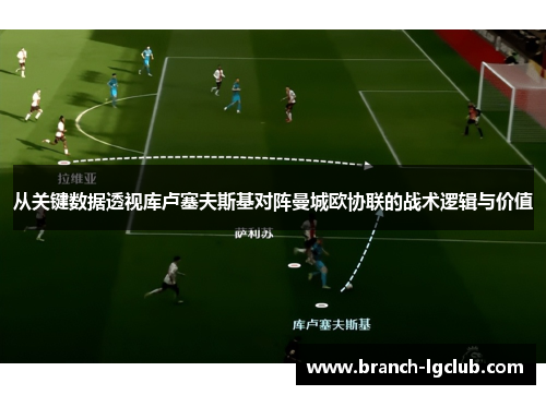 从关键数据透视库卢塞夫斯基对阵曼城欧协联的战术逻辑与价值 从关键数据透视库卢塞夫斯基对阵曼城欧协联的战术逻辑与价值