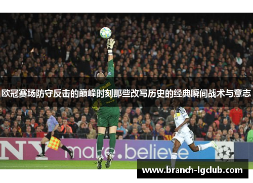 欧冠赛场防守反击的巅峰时刻那些改写历史的经典瞬间战术与意志 欧冠赛场防守反击的巅峰时刻那些改写历史的经典瞬间战术与意志