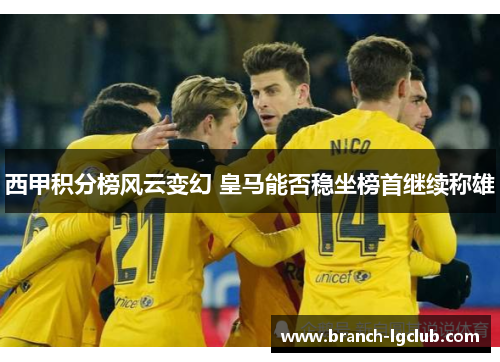 西甲积分榜风云变幻 皇马能否稳坐榜首继续称雄 西甲积分榜风云变幻 皇马能否稳坐榜首继续称雄