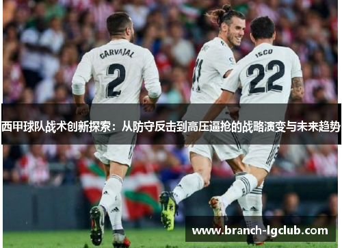 西甲球队战术创新探索:从防守反击到高压逼抢的战略演变与未来趋势 西甲球队战术创新探索:从防守反击到高压逼抢的战略演变与未来趋势