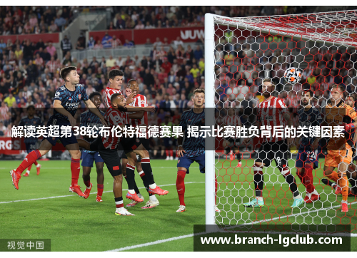 解读英超第38轮布伦特福德赛果 揭示比赛胜负背后的关键因素