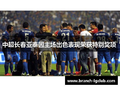 中超长春亚泰因主场出色表现荣获特别奖项 中超长春亚泰因主场出色表现荣获特别奖项