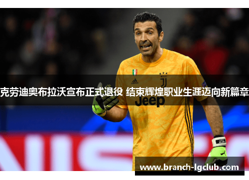 克劳迪奥布拉沃宣布正式退役 结束辉煌职业生涯迈向新篇章 克劳迪奥布拉沃宣布正式退役 结束辉煌职业生涯迈向新篇章
