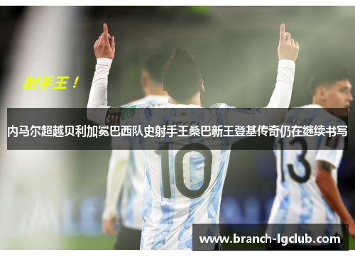 内马尔超越贝利加冕巴西队史射手王桑巴新王登基传奇仍在继续书写