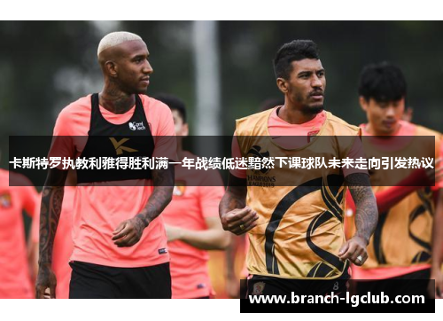 卡斯特罗执教利雅得胜利满一年战绩低迷黯然下课球队未来走向引发热议