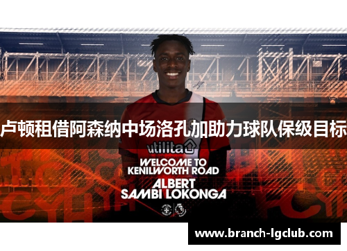 卢顿租借阿森纳中场洛孔加助力球队保级目标