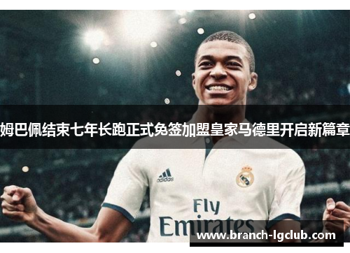 姆巴佩结束七年长跑正式免签加盟皇家马德里开启新篇章