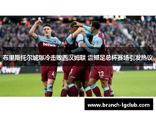 布里斯托尔城爆冷击败西汉姆联 震撼足总杯赛场引发热议 布里斯托尔城爆冷击败西汉姆联 震撼足总杯赛场引发热议