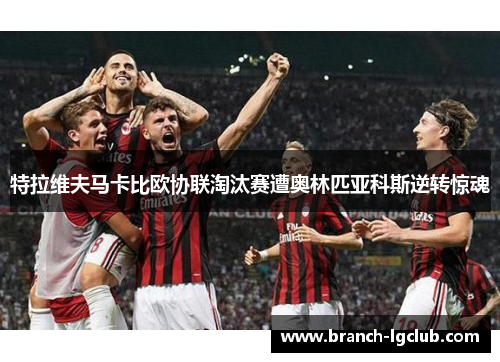 特拉维夫马卡比欧协联淘汰赛遭奥林匹亚科斯逆转惊魂 特拉维夫马卡比欧协联淘汰赛遭奥林匹亚科斯逆转惊魂