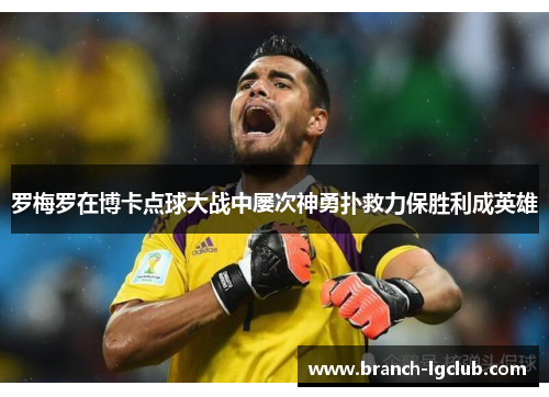 罗梅罗在博卡点球大战中屡次神勇扑救力保胜利成英雄 罗梅罗在博卡点球大战中屡次神勇扑救力保胜利成英雄