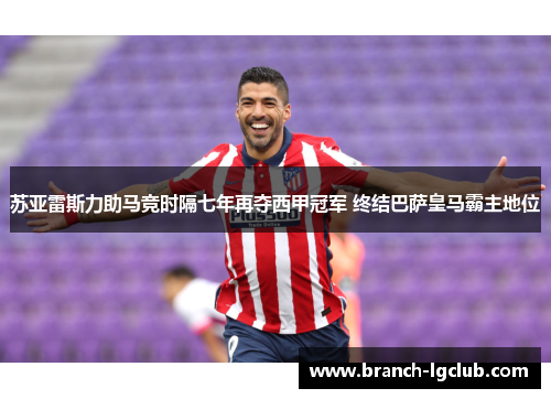 苏亚雷斯力助马竞时隔七年再夺西甲冠军 终结巴萨皇马霸主地位 苏亚雷斯力助马竞时隔七年再夺西甲冠军 终结巴萨皇马霸主地位