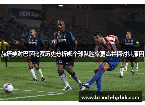 赫塔费对巴萨比赛历史分析哪个球队胜率更高并探讨其原因