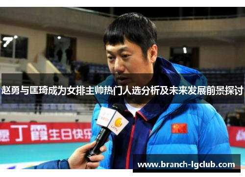赵勇与匡琦成为女排主帅热门人选分析及未来发展前景探讨