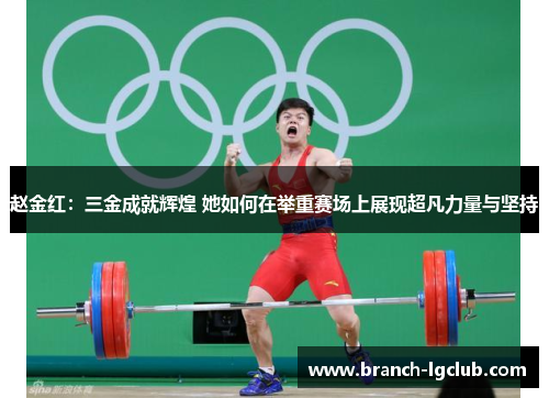 赵金红：三金成就辉煌 她如何在举重赛场上展现超凡力量与坚持