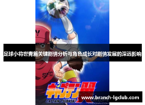 足球小将世青篇关键剧情分析与角色成长对剧情发展的深远影响