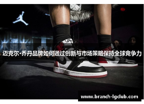 迈克尔·乔丹品牌如何通过创新与市场策略保持全球竞争力