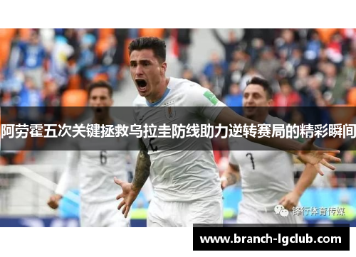 阿劳霍五次关键拯救乌拉圭防线助力逆转赛局的精彩瞬间