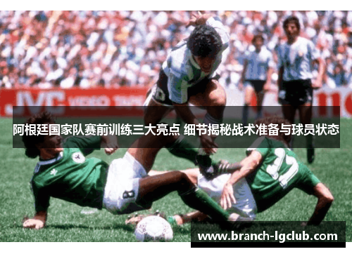 阿根廷国家队赛前训练三大亮点 细节揭秘战术准备与球员状态