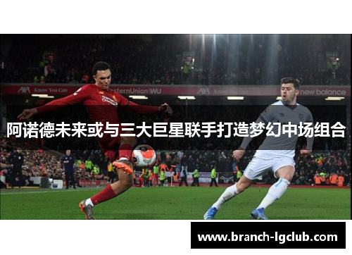 阿诺德未来或与三大巨星联手打造梦幻中场组合