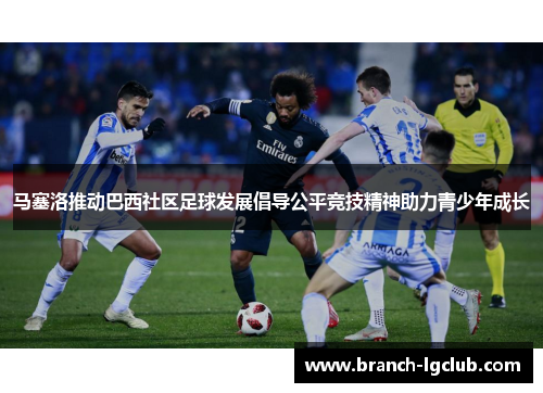 马塞洛推动巴西社区足球发展倡导公平竞技精神助力青少年成长